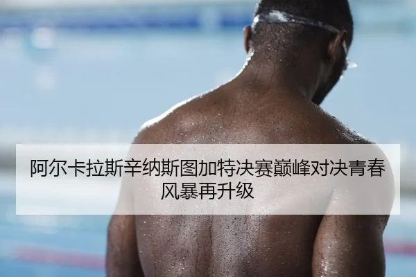 阿尔卡拉斯辛纳斯图加特决赛巅峰对决青春风暴再升级